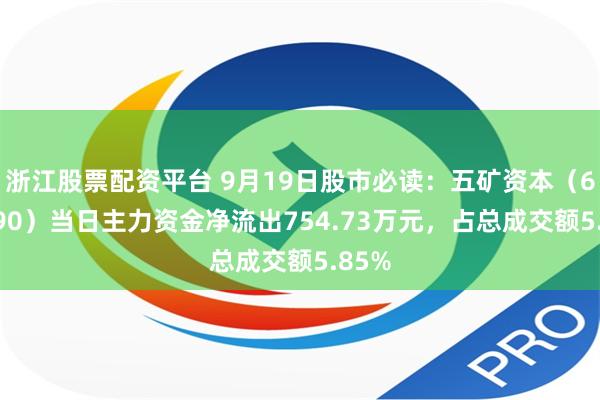 浙江股票配资平台 9月19日股市必读：五矿资本（600390）当日主力资金净流出754.73万元，占总成交额5.85%