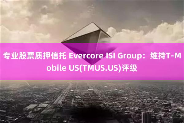 专业股票质押信托 Evercore ISI Group：维持T-Mobile US(TMUS.US)评级