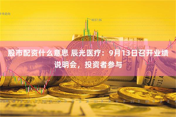 股市配资什么意思 辰光医疗：9月13日召开业绩说明会，投资者参与