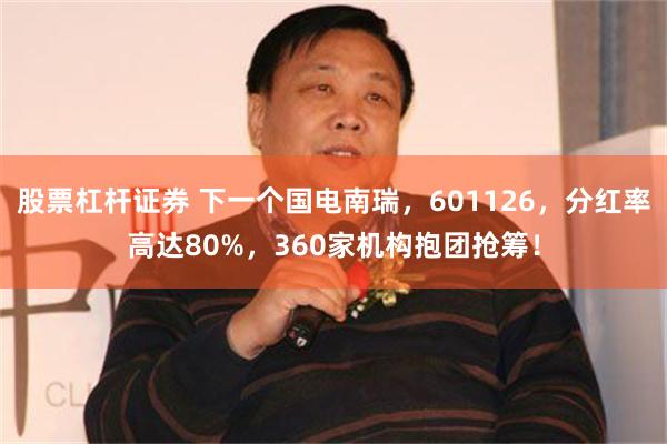 股票杠杆证券 下一个国电南瑞，601126，分红率高达80%，360家机构抱团抢筹！