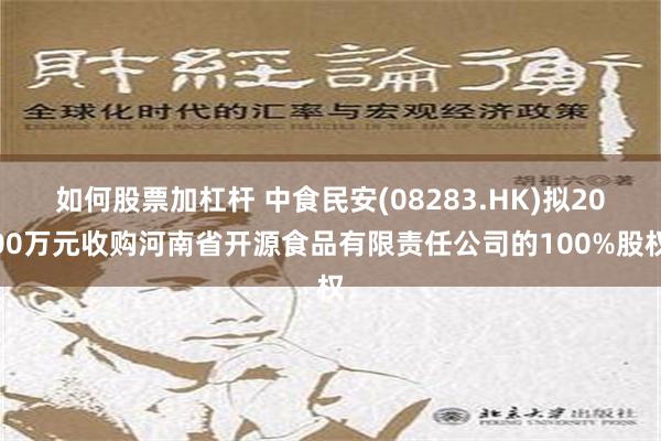 如何股票加杠杆 中食民安(08283.HK)拟2000万元收购河南省开源食品有限责任公司的100%股权