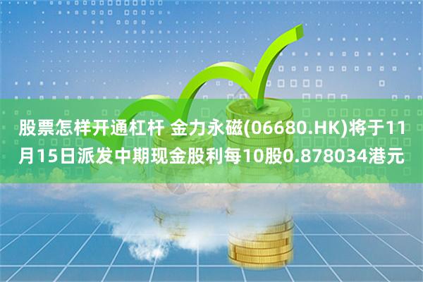 股票怎样开通杠杆 金力永磁(06680.HK)将于11月15日派发中期现金股利每10股0.878034港元