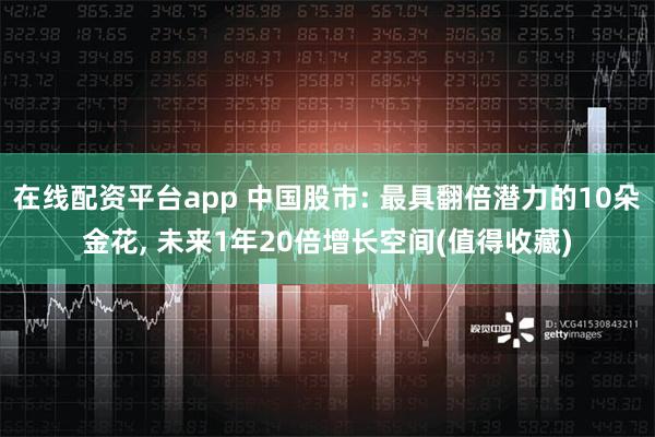 在线配资平台app 中国股市: 最具翻倍潜力的10朵金花, 未来1年20倍增长空间(值得收藏)