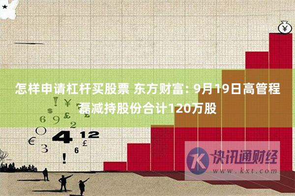 怎样申请杠杆买股票 东方财富: 9月19日高管程磊减持股份合计120万股