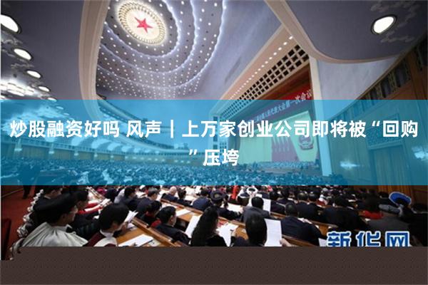 炒股融资好吗 风声｜上万家创业公司即将被“回购”压垮