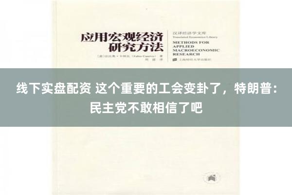 线下实盘配资 这个重要的工会变卦了，特朗普：民主党不敢相信了吧