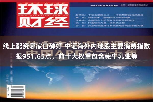 线上配资哪家口碑好 中证海外内地股主要消费指数报951.65点，前十大权重包含蒙牛乳业等