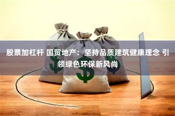 股票加杠杆 国贸地产：坚持品质建筑健康理念 引领绿色环保新风尚