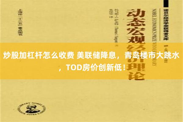 炒股加杠杆怎么收费 美联储降息，青岛楼市大跳水，TOD房价创新低！