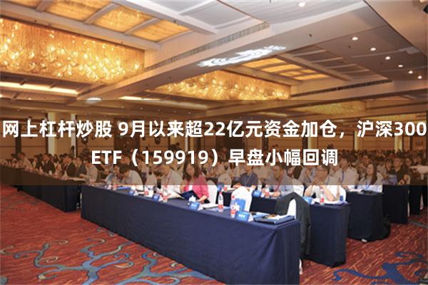 网上杠杆炒股 9月以来超22亿元资金加仓，沪深300ETF（159919）早盘小幅回调