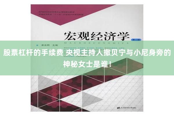 股票杠杆的手续费 央视主持人撒贝宁与小尼身旁的神秘女士是谁！