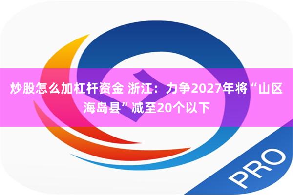 炒股怎么加杠杆资金 浙江：力争2027年将“山区海岛县”减至20个以下