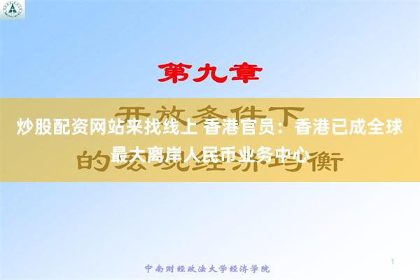 炒股配资网站来找线上 香港官员：香港已成全球最大离岸人民币业务中心