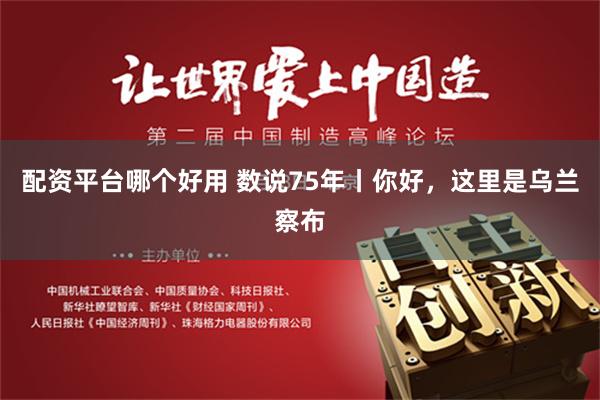 配资平台哪个好用 数说75年丨你好，这里是乌兰察布