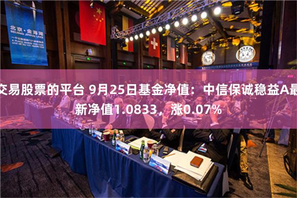 交易股票的平台 9月25日基金净值：中信保诚稳益A最新净值1.0833，涨0.07%