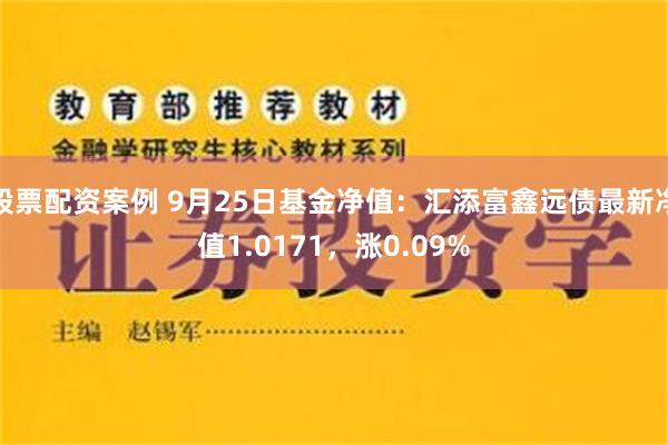 股票配资案例 9月25日基金净值：汇添富鑫远债最新净值1.0171，涨0.09%