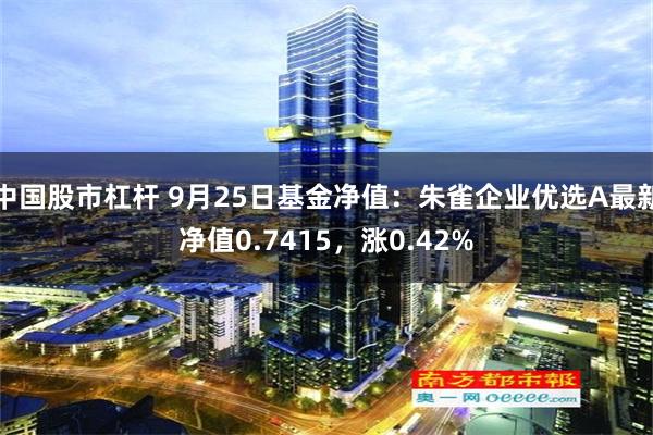 中国股市杠杆 9月25日基金净值：朱雀企业优选A最新净值0.7415，涨0.42%