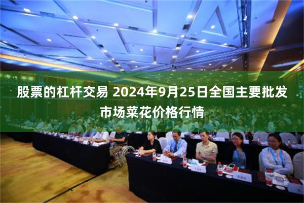 股票的杠杆交易 2024年9月25日全国主要批发市场菜花价格行情