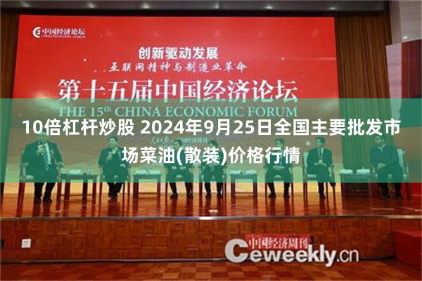 10倍杠杆炒股 2024年9月25日全国主要批发市场菜油(散装)价格行情