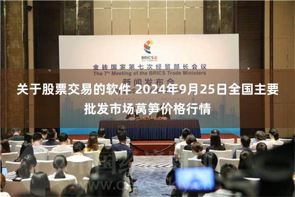 关于股票交易的软件 2024年9月25日全国主要批发市场莴笋价格行情