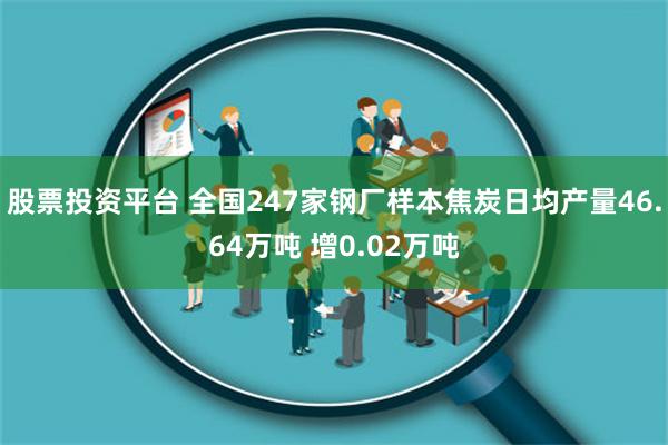 股票投资平台 全国247家钢厂样本焦炭日均产量46.64万吨 增0.02万吨