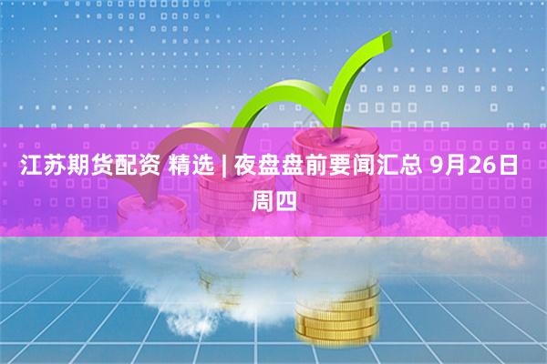 江苏期货配资 精选 | 夜盘盘前要闻汇总 9月26日 周四