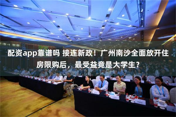 配资app靠谱吗 接连新政！广州南沙全面放开住房限购后，最受益竟是大学生？