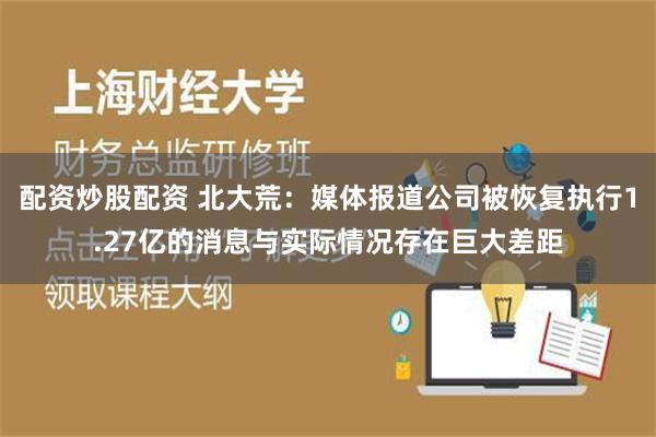 配资炒股配资 北大荒：媒体报道公司被恢复执行1.27亿的消息与实际情况存在巨大差距