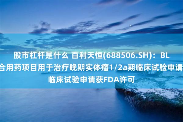 股市杠杆是什么 百利天恒(688506.SH)：BL-B01D1联合用药项目用于治疗晚期实体瘤1/2a期临床试验申请获FDA许可