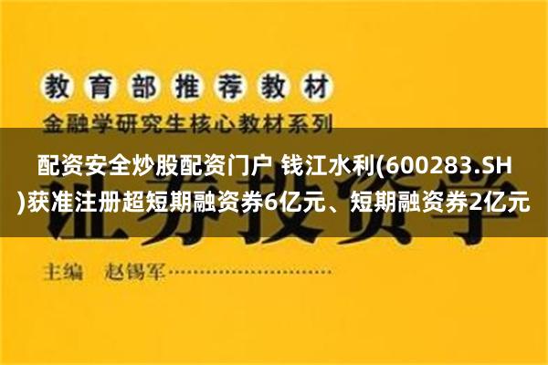 配资安全炒股配资门户 钱江水利(600283.SH)获准注册超短期融资券6亿元、短期融资券2亿元