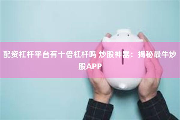 配资杠杆平台有十倍杠杆吗 炒股神器：揭秘最牛炒股APP