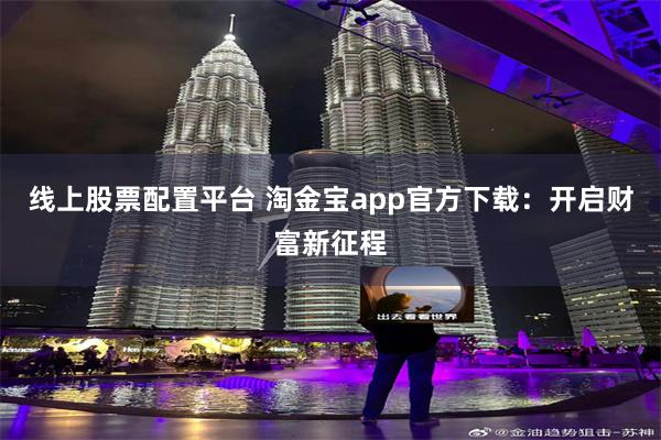 线上股票配置平台 淘金宝app官方下载：开启财富新征程