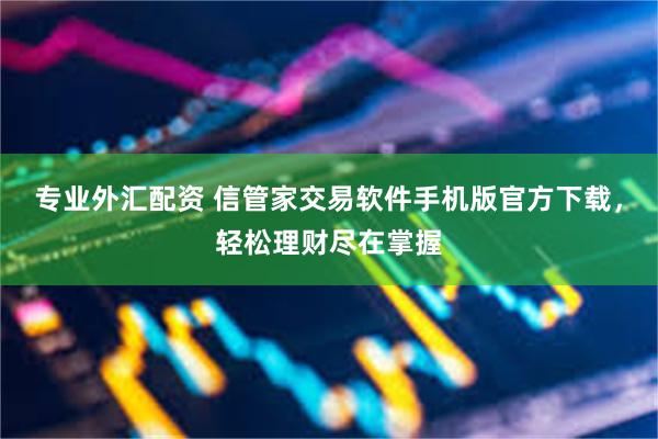 专业外汇配资 信管家交易软件手机版官方下载，轻松理财尽在掌握