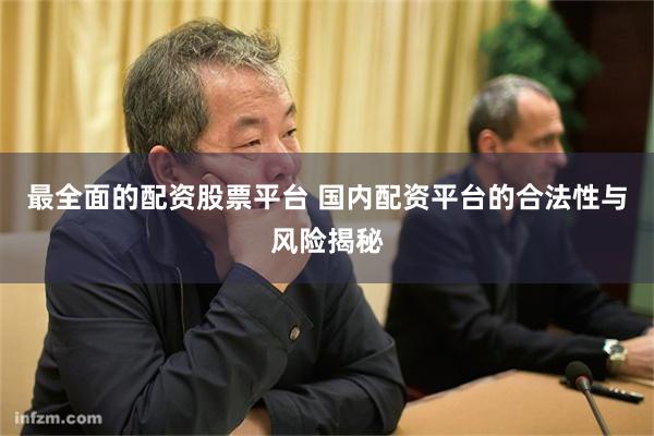 最全面的配资股票平台 国内配资平台的合法性与风险揭秘