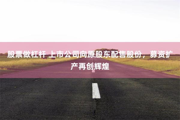 股票做杠杆 上市公司向原股东配售股份，募资扩产再创辉煌