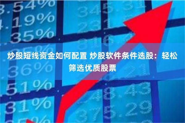 炒股短线资金如何配置 炒股软件条件选股：轻松筛选优质股票