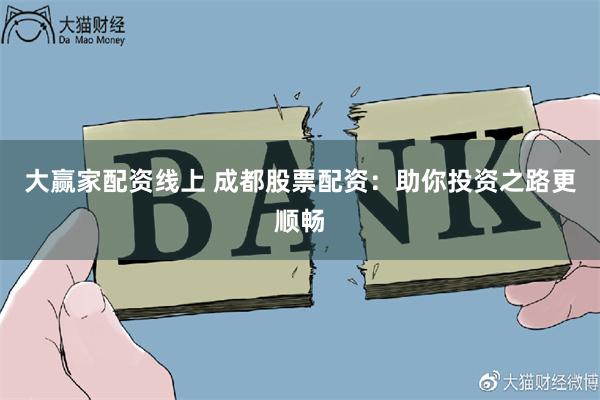 大赢家配资线上 成都股票配资：助你投资之路更顺畅