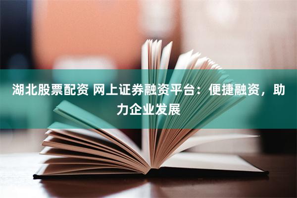 湖北股票配资 网上证券融资平台：便捷融资，助力企业发展