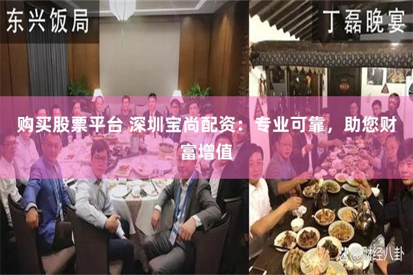 购买股票平台 深圳宝尚配资：专业可靠，助您财富增值