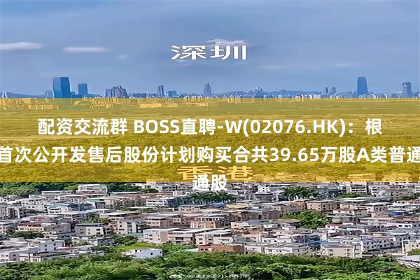 配资交流群 BOSS直聘-W(02076.HK)：根据首次公开发售后股份计划购买合共39.65万股A类普通股