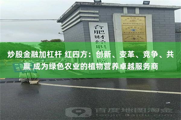 炒股金融加杠杆 红四方：创新、变革、竞争、共赢 成为绿色农业的植物营养卓越服务商