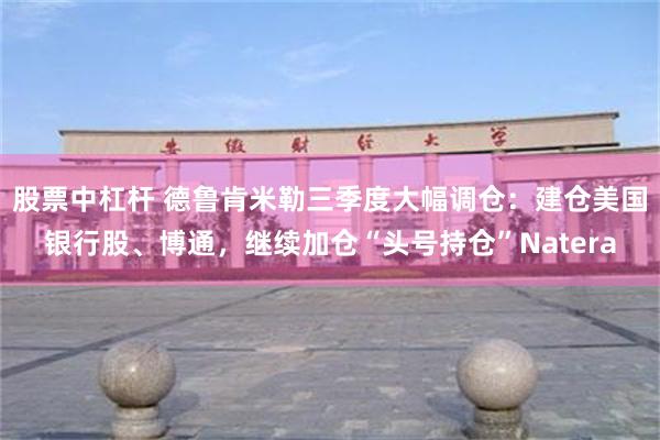 股票中杠杆 德鲁肯米勒三季度大幅调仓：建仓美国银行股、博通，继续加仓“头号持仓”Natera