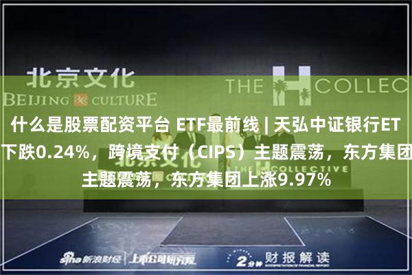 什么是股票配资平台 ETF最前线 | 天弘中证银行ETF(515290)下跌0.24%，跨境支付（CIPS）主题震荡，东方集团上涨9.97%