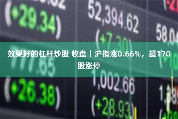 效果好的杠杆炒股 收盘丨沪指涨0.66%，超170股涨停