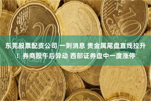 东莞股票配资公司 一则消息 贵金属尾盘直线拉升！券商股午后异动 西部证券盘中一度涨停