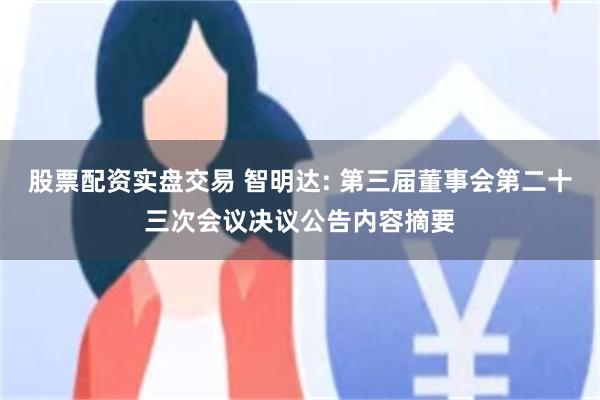 股票配资实盘交易 智明达: 第三届董事会第二十三次会议决议公告内容摘要