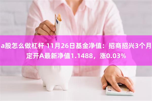 a股怎么做杠杆 11月26日基金净值：招商招兴3个月定开A最新净值1.1488，涨0.03%