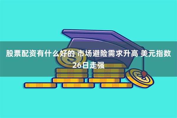 股票配资有什么好的 市场避险需求升高 美元指数26日走强