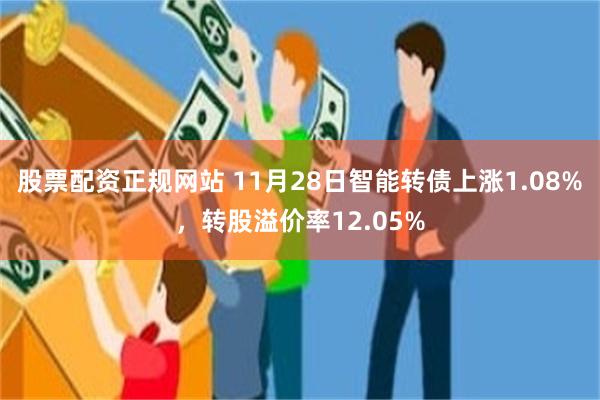 股票配资正规网站 11月28日智能转债上涨1.08%，转股溢价率12.05%