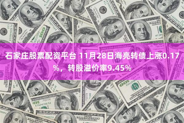 石家庄股票配资平台 11月28日海亮转债上涨0.17%，转股溢价率9.45%